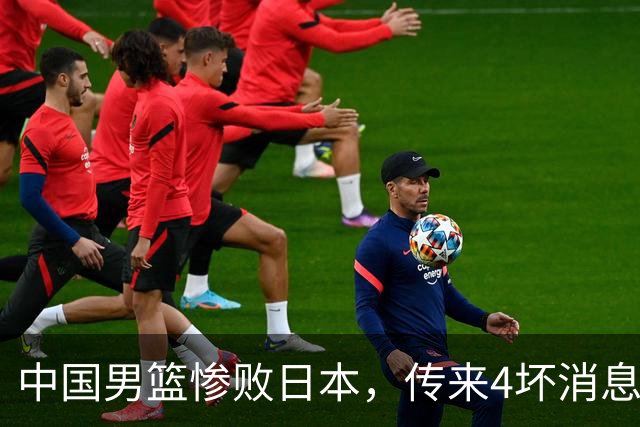 中国男篮惨败日本，传来4坏消息1好消息，防守崩盘 郭士强或下课
