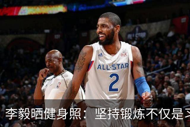 李毅晒健身照：坚持锻炼不仅是习惯 更是生活态度
